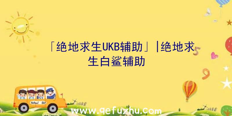 「绝地求生UKB辅助」|绝地求生白鲨辅助